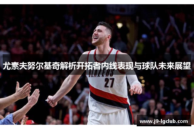 尤素夫努尔基奇解析开拓者内线表现与球队未来展望