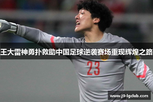 王大雷神勇扑救助中国足球逆袭赛场重现辉煌之路