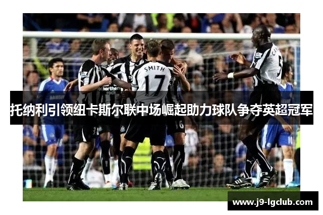 托纳利引领纽卡斯尔联中场崛起助力球队争夺英超冠军