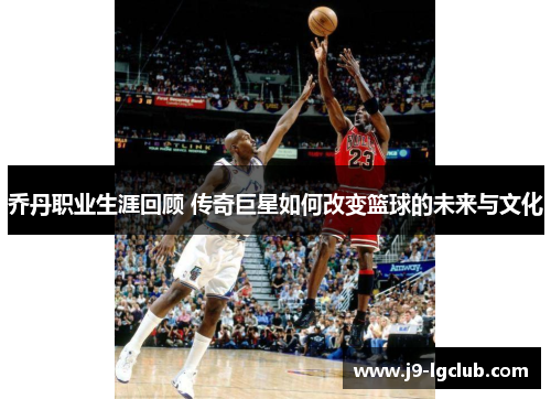 乔丹职业生涯回顾 传奇巨星如何改变篮球的未来与文化