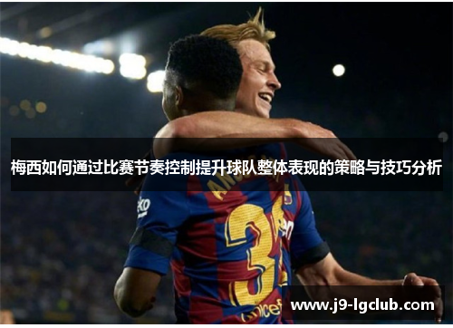 梅西如何通过比赛节奏控制提升球队整体表现的策略与技巧分析