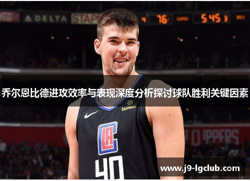 乔尔恩比德进攻效率与表现深度分析探讨球队胜利关键因素