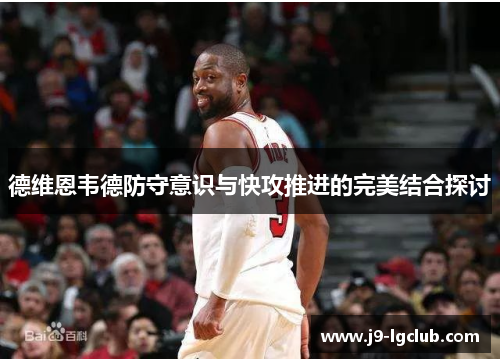 德维恩韦德防守意识与快攻推进的完美结合探讨