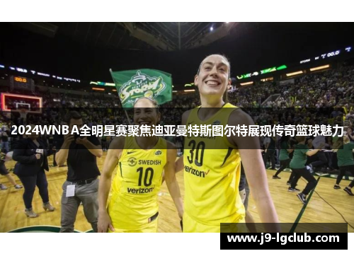 2024WNBA全明星赛聚焦迪亚曼特斯图尔特展现传奇篮球魅力