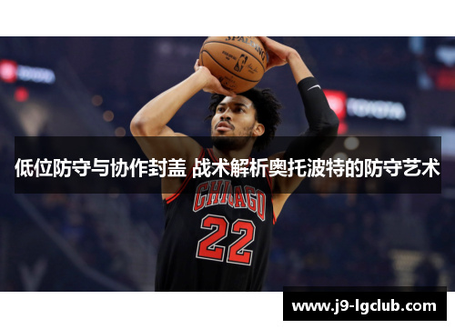 低位防守与协作封盖 战术解析奥托波特的防守艺术
