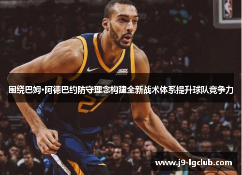 围绕巴姆·阿德巴约防守理念构建全新战术体系提升球队竞争力