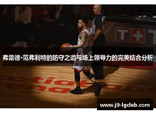 弗雷德·范弗利特的防守之道与场上领导力的完美结合分析
