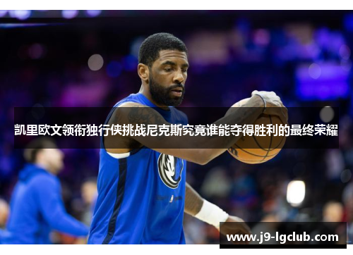 凯里欧文领衔独行侠挑战尼克斯究竟谁能夺得胜利的最终荣耀