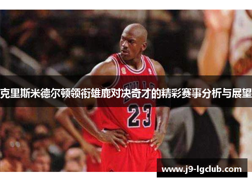克里斯米德尔顿领衔雄鹿对决奇才的精彩赛事分析与展望
