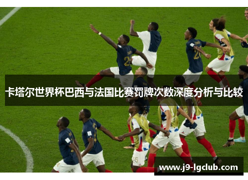 卡塔尔世界杯巴西与法国比赛罚牌次数深度分析与比较