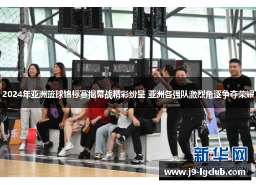 2024年亚洲篮球锦标赛揭幕战精彩纷呈 亚洲各强队激烈角逐争夺荣耀