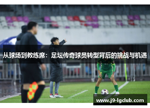 从球场到教练席：足坛传奇球员转型背后的挑战与机遇