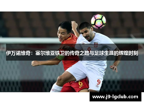 伊万诺维奇：塞尔维亚铁卫的传奇之路与足球生涯的辉煌时刻
