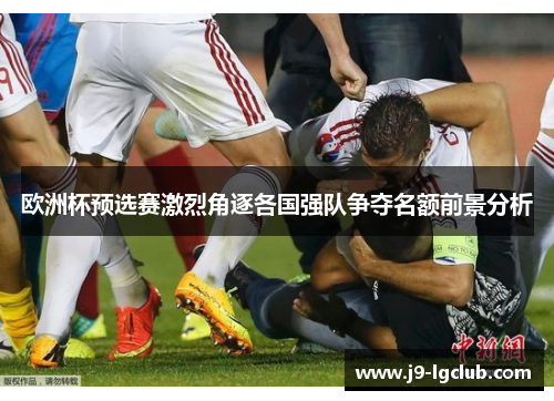 欧洲杯预选赛激烈角逐各国强队争夺名额前景分析