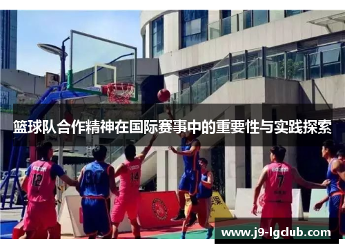 篮球队合作精神在国际赛事中的重要性与实践探索