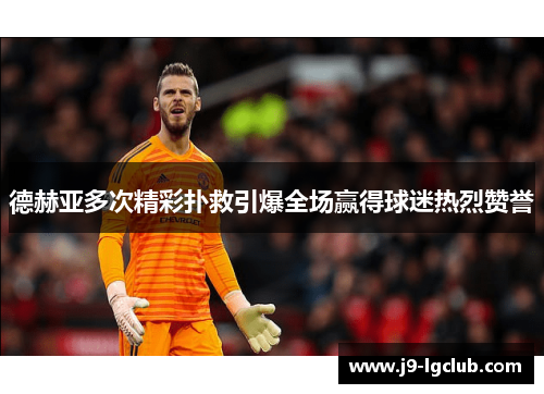 德赫亚多次精彩扑救引爆全场赢得球迷热烈赞誉