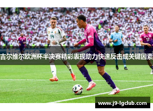 吉尔维尔欧洲杯半决赛精彩表现助力快速反击成关键因素