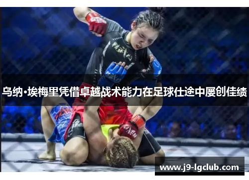 乌纳·埃梅里凭借卓越战术能力在足球仕途中屡创佳绩