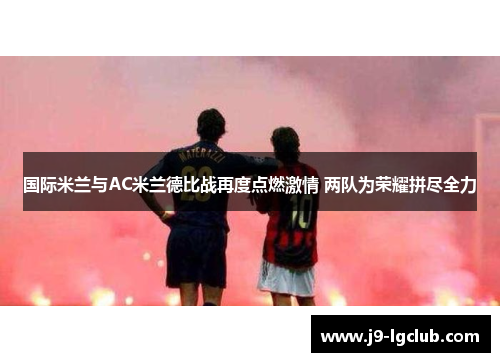 国际米兰与AC米兰德比战再度点燃激情 两队为荣耀拼尽全力