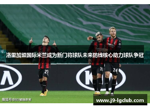 洛里加盟国际米兰成为新门将球队未来防线核心助力球队争冠