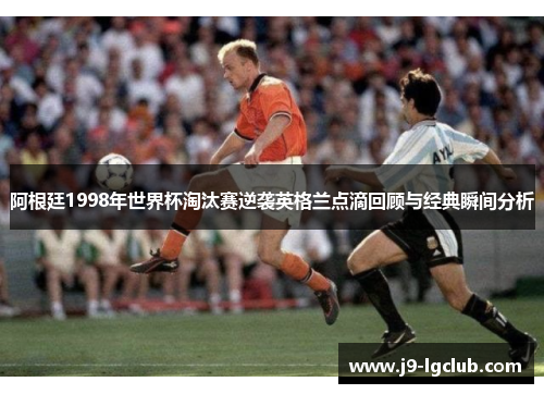 阿根廷1998年世界杯淘汰赛逆袭英格兰点滴回顾与经典瞬间分析