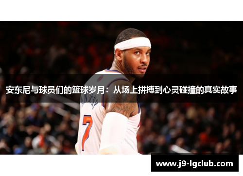 安东尼与球员们的篮球岁月：从场上拼搏到心灵碰撞的真实故事