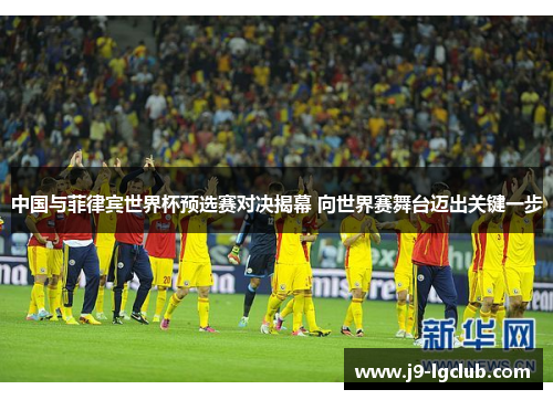 中国与菲律宾世界杯预选赛对决揭幕 向世界赛舞台迈出关键一步