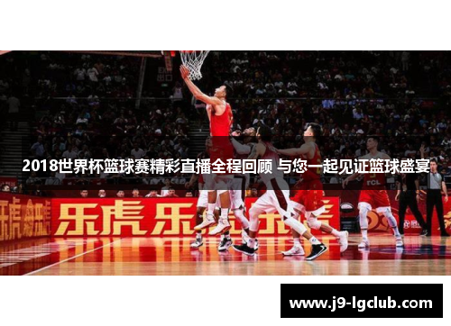 2018世界杯篮球赛精彩直播全程回顾 与您一起见证篮球盛宴