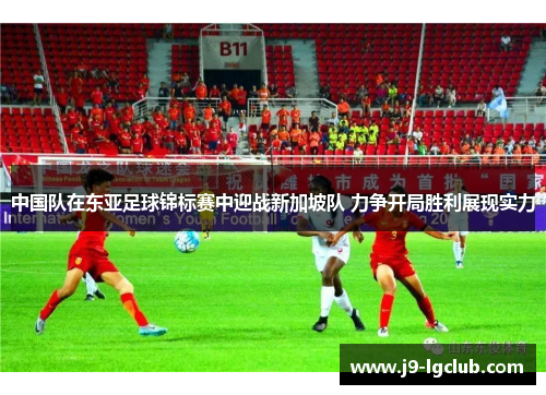 中国队在东亚足球锦标赛中迎战新加坡队 力争开局胜利展现实力
