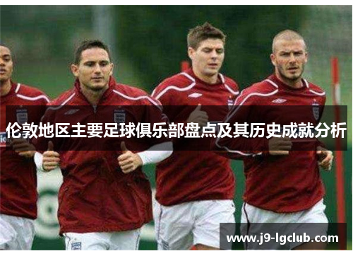 伦敦地区主要足球俱乐部盘点及其历史成就分析