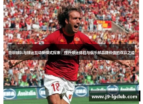 意甲球队与球迷互动新模式探索：提升球迷体验与俱乐部品牌价值的双赢之道