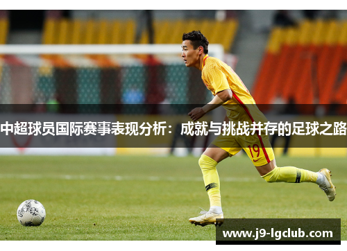 中超球员国际赛事表现分析：成就与挑战并存的足球之路
