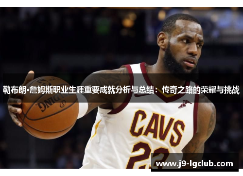 勒布朗·詹姆斯职业生涯重要成就分析与总结：传奇之路的荣耀与挑战