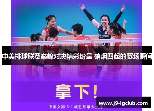 中美排球联赛巅峰对决精彩纷呈 硝烟四起的赛场瞬间