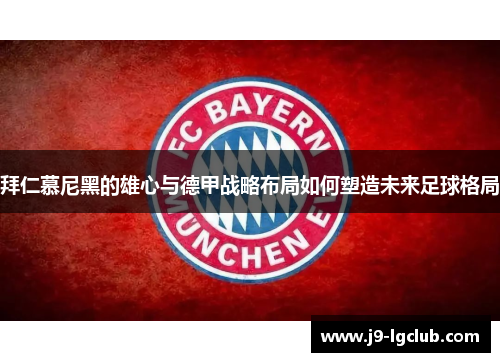 拜仁慕尼黑的雄心与德甲战略布局如何塑造未来足球格局