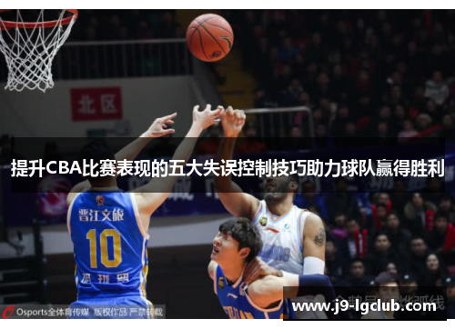 提升CBA比赛表现的五大失误控制技巧助力球队赢得胜利