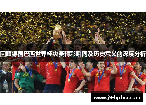 回顾德国巴西世界杯决赛精彩瞬间及历史意义的深度分析