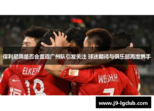 保利尼奥是否会重返广州队引发关注 球迷期待与俱乐部再度携手