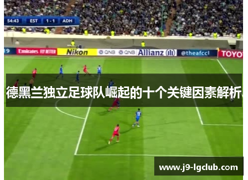 德黑兰独立足球队崛起的十个关键因素解析