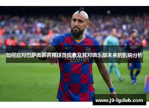 如何应对巴萨高薪弃用球员现象及其对俱乐部未来的影响分析