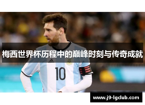 梅西世界杯历程中的巅峰时刻与传奇成就