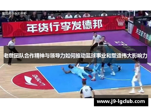 老詹团队合作精神与领导力如何推动篮球事业和塑造伟大影响力