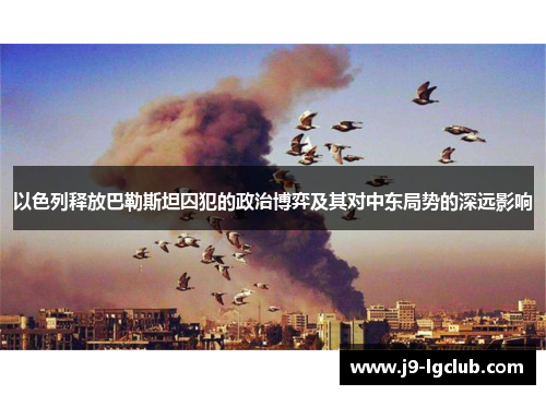 以色列释放巴勒斯坦囚犯的政治博弈及其对中东局势的深远影响