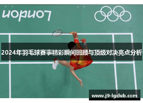 2024年羽毛球赛事精彩瞬间回顾与顶级对决亮点分析