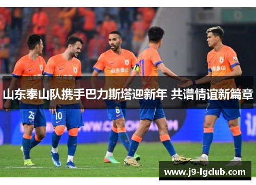 山东泰山队携手巴力斯塔迎新年 共谱情谊新篇章