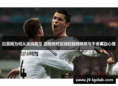 拉莫斯为何从未说再见 透视他对足球的独特情感与不舍离别心理
