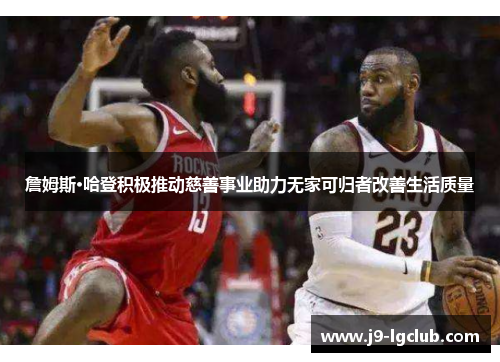 詹姆斯·哈登积极推动慈善事业助力无家可归者改善生活质量
