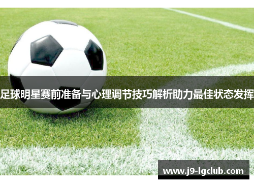 足球明星赛前准备与心理调节技巧解析助力最佳状态发挥
