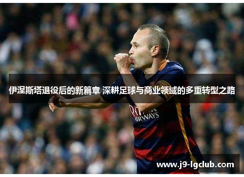伊涅斯塔退役后的新篇章 深耕足球与商业领域的多重转型之路