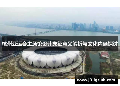 杭州亚运会主场馆设计象征意义解析与文化内涵探讨